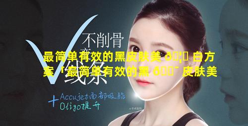 最简单有效的黑皮肤美 🦊 白方案「最简单有效的黑 🐯 皮肤美白方案有哪些」